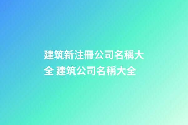 建筑新注冊公司名稱大全 建筑公司名稱大全-第1張-公司起名-玄機派